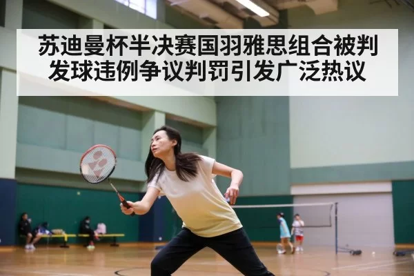 苏迪曼杯半决赛国羽雅思组合被判发球违例争议判罚引发广泛热议