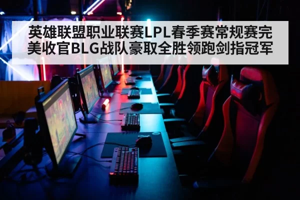 英雄联盟职业联赛LPL春季赛常规赛完美收官BLG战队豪取全胜领跑剑指冠军