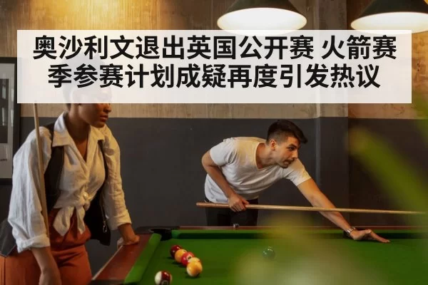 奥沙利文退出英国公开赛 火箭赛季参赛计划成疑再度引发热议