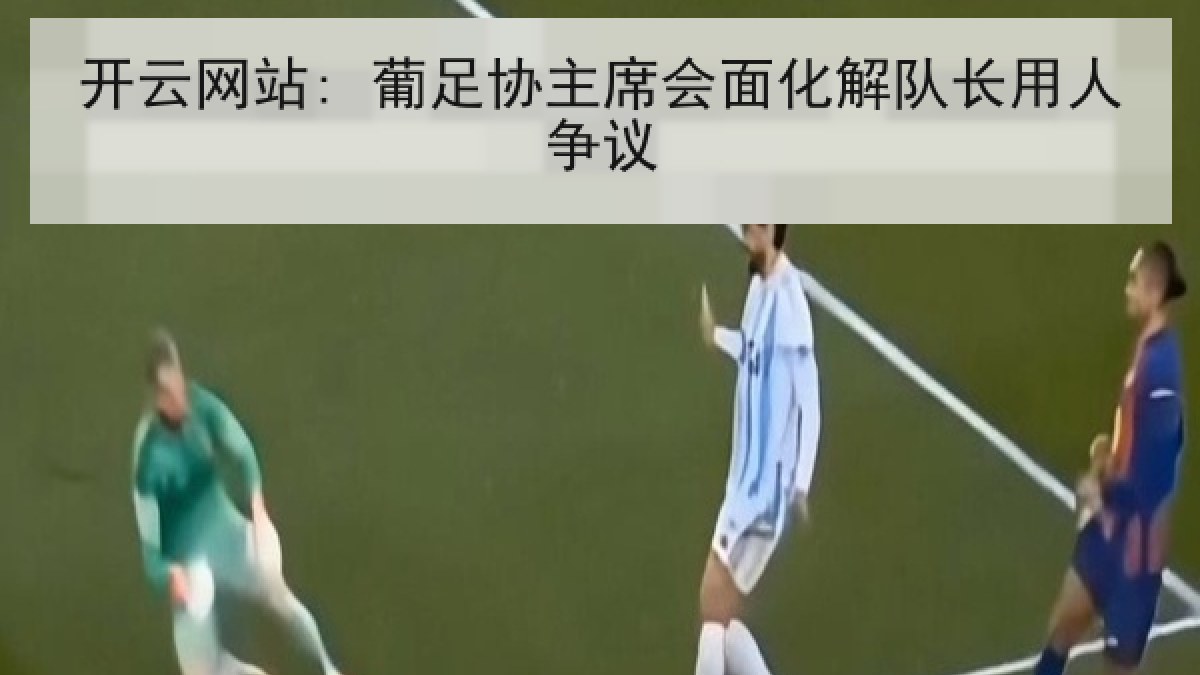 开云网站: 葡足协主席会面化解队长用人争议 开云网站: 葡足协主席会面化解队长用人争议