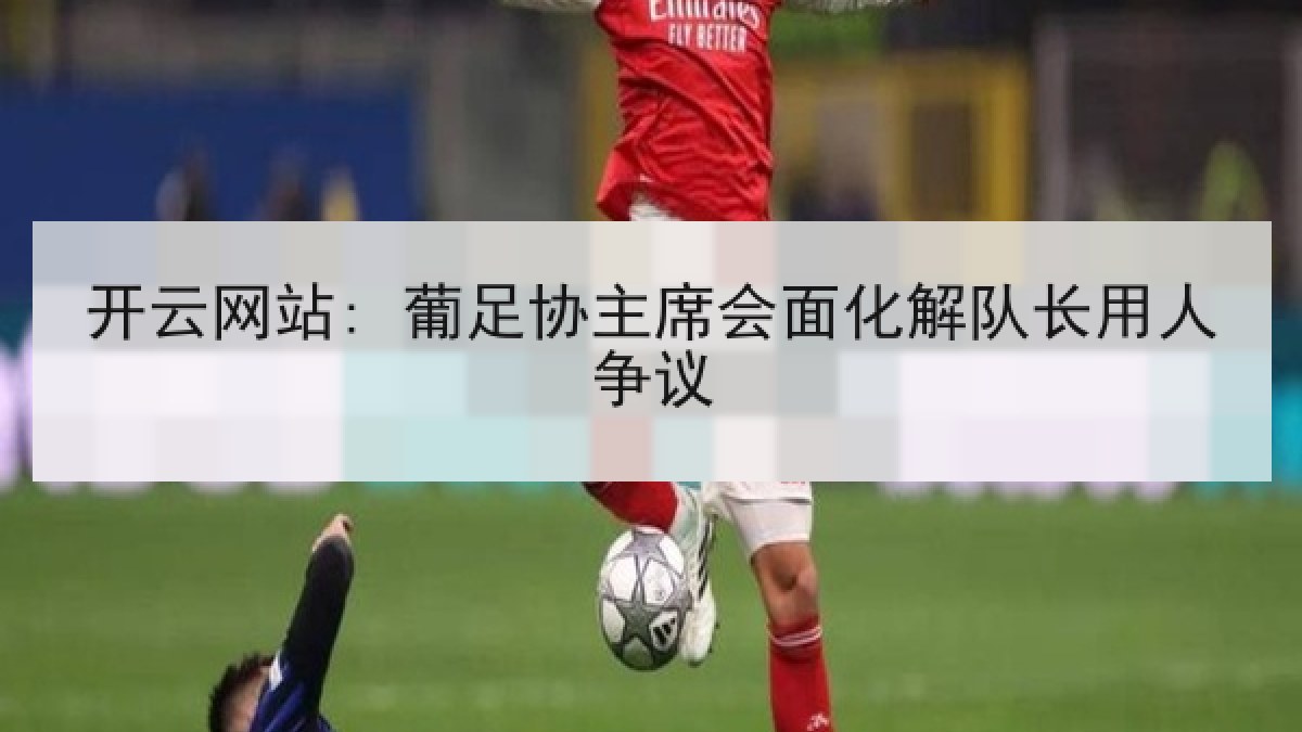 开云网站: 葡足协主席会面化解队长用人争议
