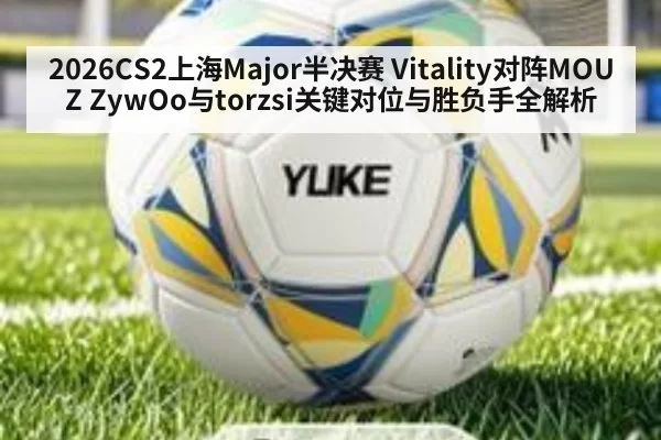 2026CS2上海Major半决赛 Vitality对阵MOUZ ZywOo与torzsi关键对位与胜负手全解析